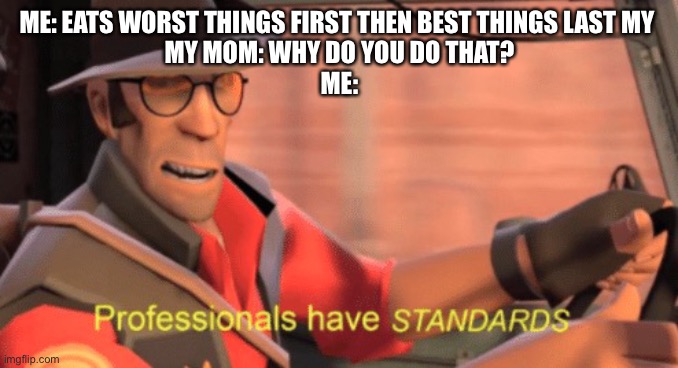 Professionals have standards | ME: EATS WORST THINGS FIRST THEN BEST THINGS LAST MY 
MY MOM: WHY DO YOU DO THAT?
ME: | image tagged in professionals have standards | made w/ Imgflip meme maker