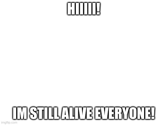 Blank White Template | HIIIII! IM STILL ALIVE EVERYONE! | image tagged in blank white template | made w/ Imgflip meme maker