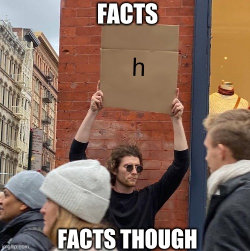 facts | FACTS; h; FACTS THOUGH | image tagged in dont look,at these,tags,oh,wait,crap | made w/ Imgflip meme maker