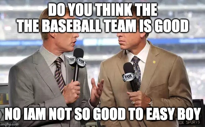Sports commentators | DO YOU THINK THE THE BASEBALL TEAM IS GOOD; NO IAM NOT SO GOOD TO EASY BOY | image tagged in sports commentators | made w/ Imgflip meme maker
