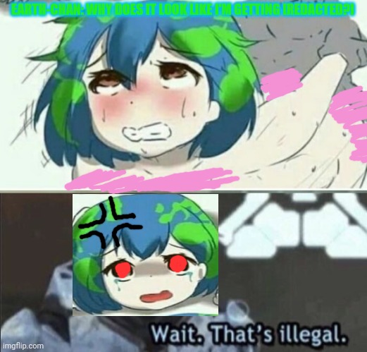 EARTH-CHAN: WHY DOES IT LOOK LIKE I'M GETTING [REDACTED?] | image tagged in wait that s illegal | made w/ Imgflip meme maker