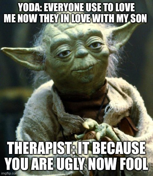 Star Wars Yoda | YODA: EVERYONE USE TO LOVE ME NOW THEY IN LOVE WITH MY SON; THERAPIST: IT BECAUSE YOU ARE UGLY NOW FOOL | image tagged in memes,star wars yoda | made w/ Imgflip meme maker