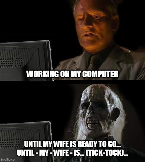 Waiting | WORKING ON MY COMPUTER; UNTIL MY WIFE IS READY TO GO...
UNTIL - MY - WIFE - IS... (TICK-TOCK)... | image tagged in memes,i'll just wait here | made w/ Imgflip meme maker