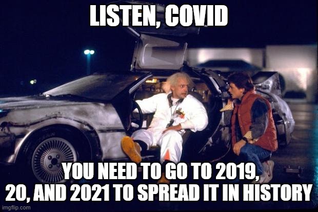 Back to the future | LISTEN, COVID; YOU NEED TO GO TO 2019, 20, AND 2021 TO SPREAD IT IN HISTORY | image tagged in back to the future | made w/ Imgflip meme maker