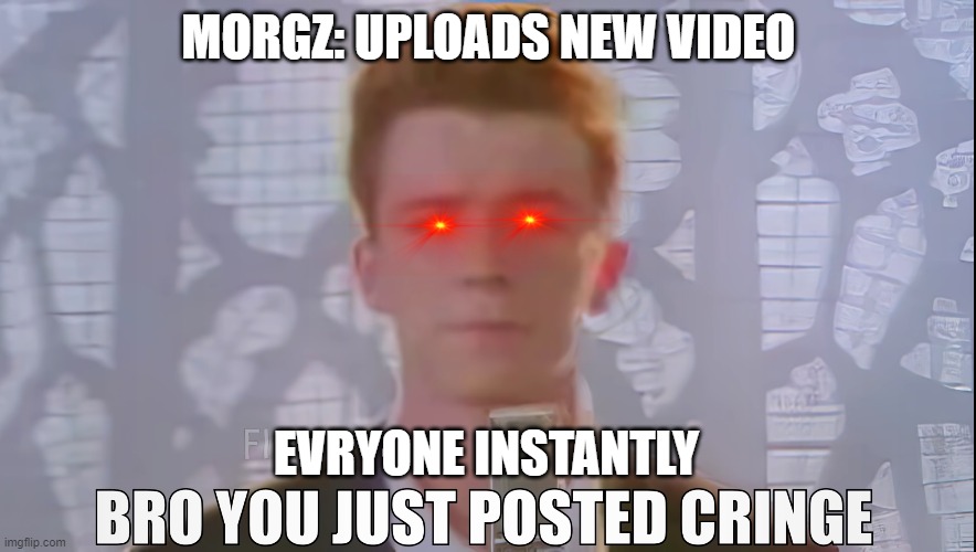 cringe morgz | MORGZ: UPLOADS NEW VIDEO; EVRYONE INSTANTLY | image tagged in bro you just posted cringe rick astley | made w/ Imgflip meme maker