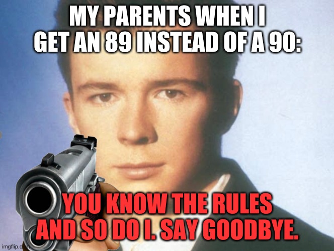 relate anyone? | MY PARENTS WHEN I GET AN 89 INSTEAD OF A 90:; YOU KNOW THE RULES AND SO DO I. SAY GOODBYE. | image tagged in memes,funny,school,rick astley,grades,you know the rules it's time to die | made w/ Imgflip meme maker