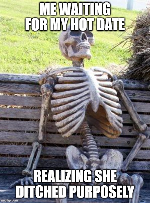 Waiting Skeleton Meme | ME WAITING FOR MY HOT DATE; REALIZING SHE DITCHED PURPOSELY | image tagged in memes,waiting skeleton,funny,lol | made w/ Imgflip meme maker