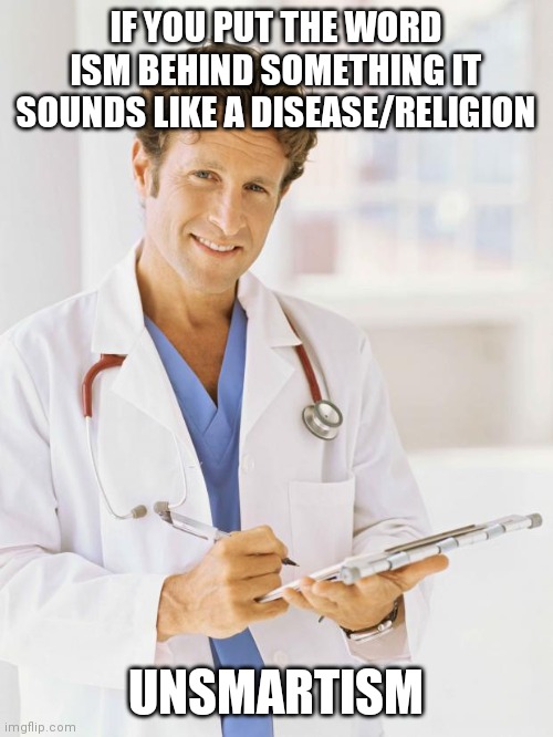 Doctor | IF YOU PUT THE WORD ISM BEHIND SOMETHING IT SOUNDS LIKE A DISEASE/RELIGION; UNSMARTISM | image tagged in doctor | made w/ Imgflip meme maker