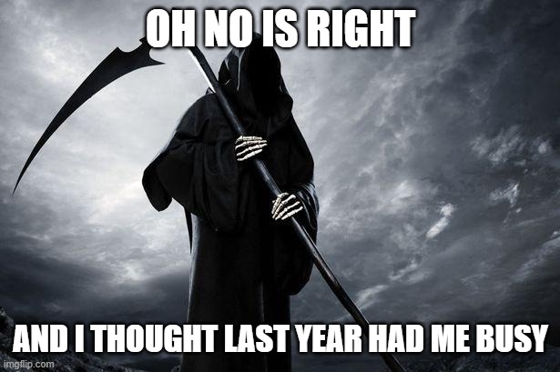 Death | OH NO IS RIGHT AND I THOUGHT LAST YEAR HAD ME BUSY | image tagged in death | made w/ Imgflip meme maker