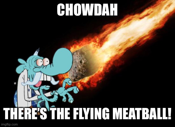 Jackass Giant Asteroid | CHOWDAH; THERE’S THE FLYING MEATBALL! | image tagged in jackass giant asteroid | made w/ Imgflip meme maker