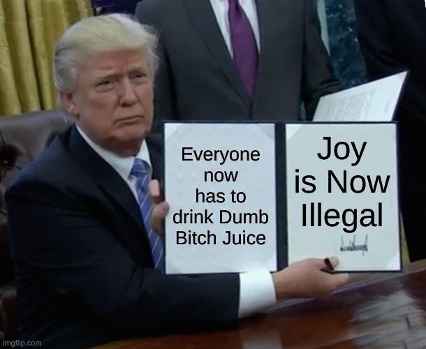 Trump Bill Signing | Everyone now has to drink Dumb Bitch Juice; Joy is Now Illegal | image tagged in memes,trump bill signing | made w/ Imgflip meme maker