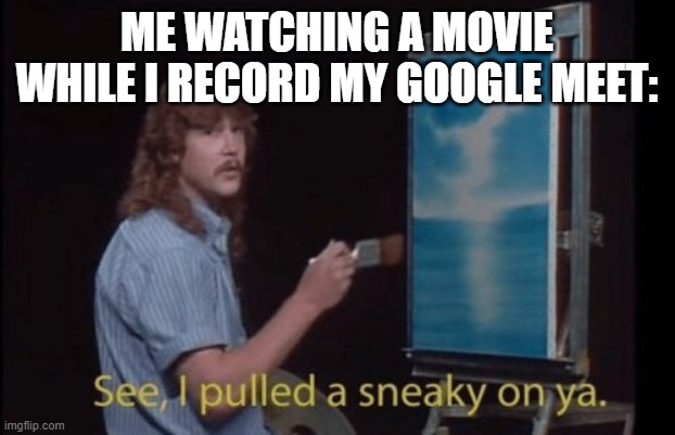 Ill learn later | ME WATCHING A MOVIE WHILE I RECORD MY GOOGLE MEET: | image tagged in i pulled a sneaky | made w/ Imgflip meme maker