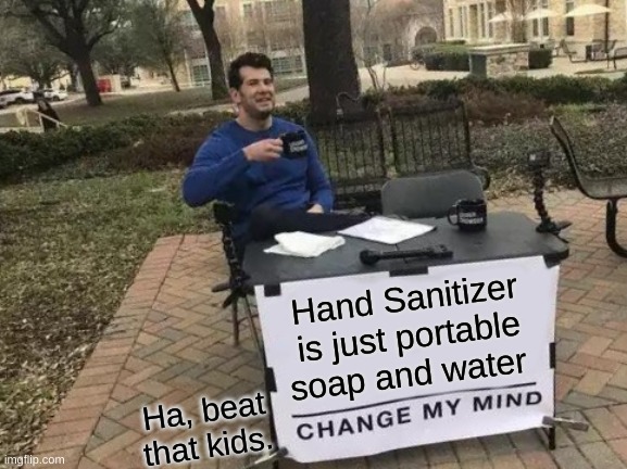 Change My Mind | Hand Sanitizer is just portable soap and water; Ha, beat that kids. | image tagged in memes,change my mind | made w/ Imgflip meme maker