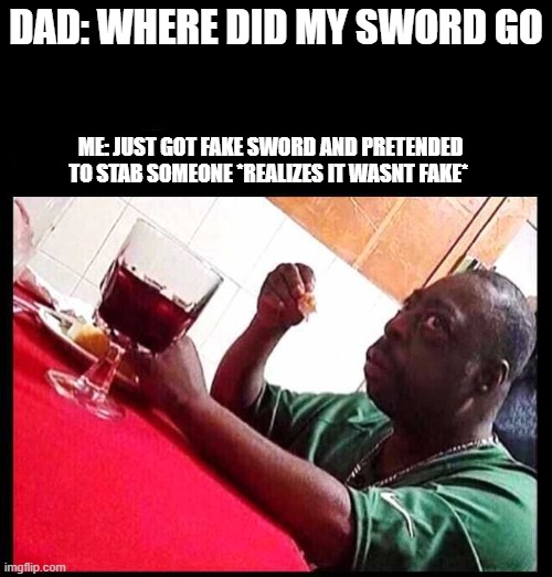 uh oh he in troooouubbllee | DAD: WHERE DID MY SWORD GO; ME: JUST GOT FAKE SWORD AND PRETENDED TO STAB SOMEONE *REALIZES IT WASNT FAKE* | image tagged in black man eating | made w/ Imgflip meme maker