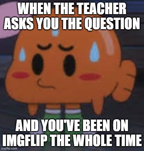 nervous darwin | WHEN THE TEACHER ASKS YOU THE QUESTION; AND YOU'VE BEEN ON IMGFLIP THE WHOLE TIME | image tagged in nervous darwin | made w/ Imgflip meme maker