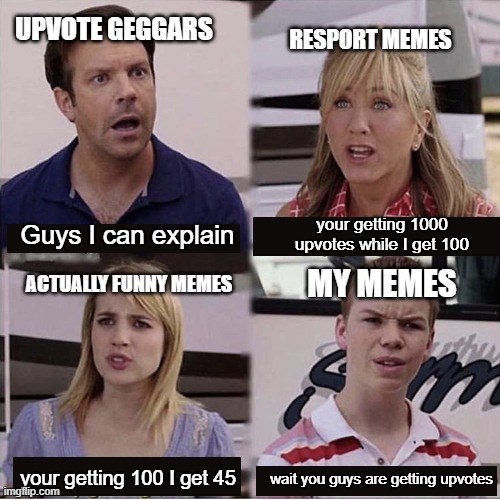meme | UPVOTE GEGGARS; RESPORT MEMES; your getting 1000 upvotes while I get 100; Guys I can explain; ACTUALLY FUNNY MEMES; MY MEMES; wait you guys are getting upvotes; your getting 100 I get 45 | image tagged in you guys are getting paid template,upvotes,imgflip | made w/ Imgflip meme maker