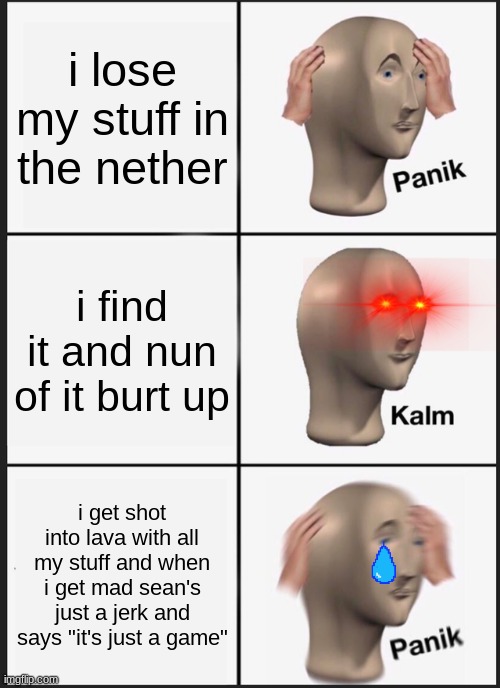 Panik Kalm Panik Meme | i lose my stuff in the nether; i find it and nun of it burt up; i get shot into lava with all my stuff and when i get mad sean's just a jerk and says "it's just a game" | image tagged in memes,panik kalm panik | made w/ Imgflip meme maker