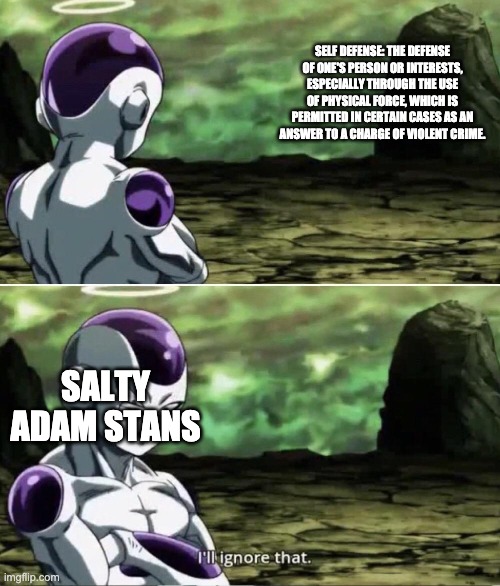 Freiza I'll ignore that | SELF DEFENSE: THE DEFENSE OF ONE'S PERSON OR INTERESTS, ESPECIALLY THROUGH THE USE OF PHYSICAL FORCE, WHICH IS PERMITTED IN CERTAIN CASES AS AN ANSWER TO A CHARGE OF VIOLENT CRIME. SALTY ADAM STANS | image tagged in freiza i'll ignore that,rwby,self defense | made w/ Imgflip meme maker