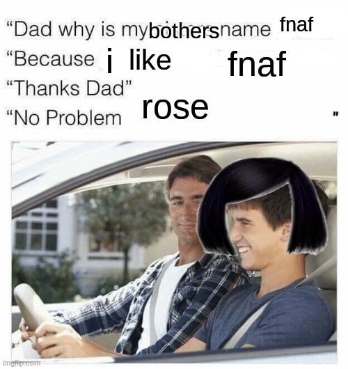 Why is my sister's name Rose | fnaf; bothers; i; fnaf; like; rose | image tagged in why is my sister's name rose | made w/ Imgflip meme maker