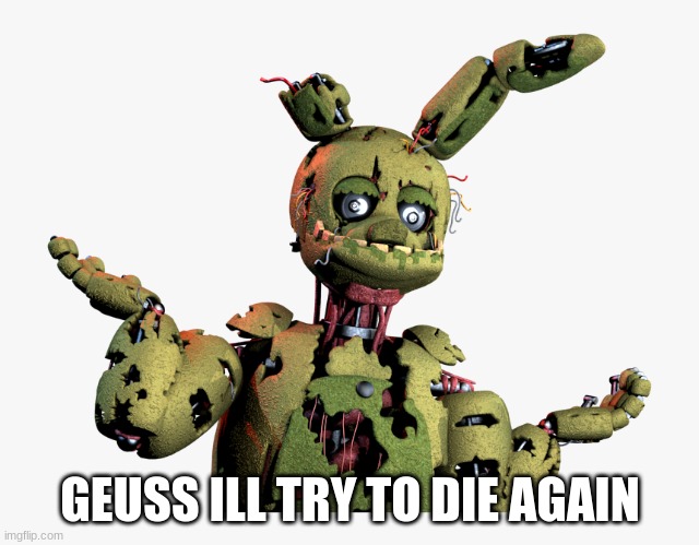 derpy springtrap | GEUSS ILL TRY TO DIE AGAIN | image tagged in derpy springtrap | made w/ Imgflip meme maker