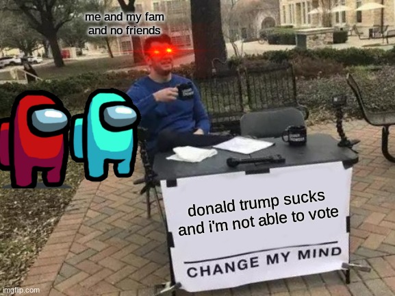 Change My Mind | me and my fam and no friends; donald trump sucks and i'm not able to vote | image tagged in memes,change my mind | made w/ Imgflip meme maker