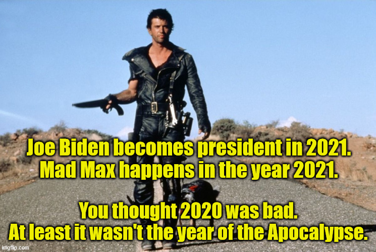 Joe Biden's inaugural speech will 4 words long.  "Let the destruction begin" | Joe Biden becomes president in 2021.
Mad Max happens in the year 2021. You thought 2020 was bad.
At least it wasn't the year of the Apocalypse. | image tagged in mad max says,creepy joe biden,apocalypse | made w/ Imgflip meme maker