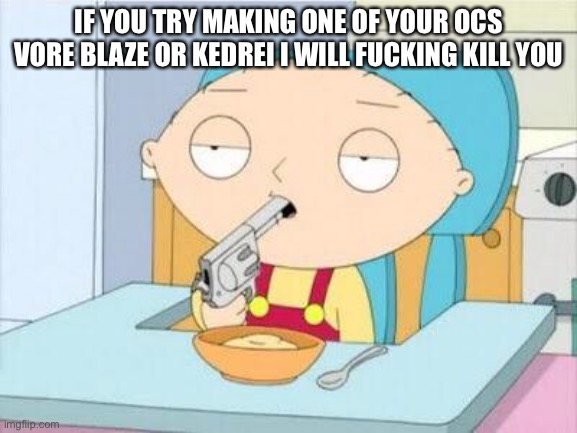 Stewie gun I'm done | IF YOU TRY MAKING ONE OF YOUR OCS VORE BLAZE OR KEDREI I WILL FUCKING KILL YOU | image tagged in stewie gun i'm done | made w/ Imgflip meme maker