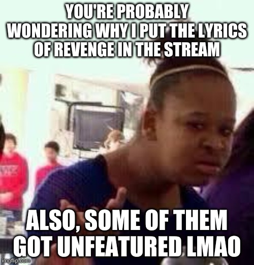 bored | YOU'RE PROBABLY WONDERING WHY I PUT THE LYRICS OF REVENGE IN THE STREAM; ALSO, SOME OF THEM GOT UNFEATURED LMAO | image tagged in bruh | made w/ Imgflip meme maker