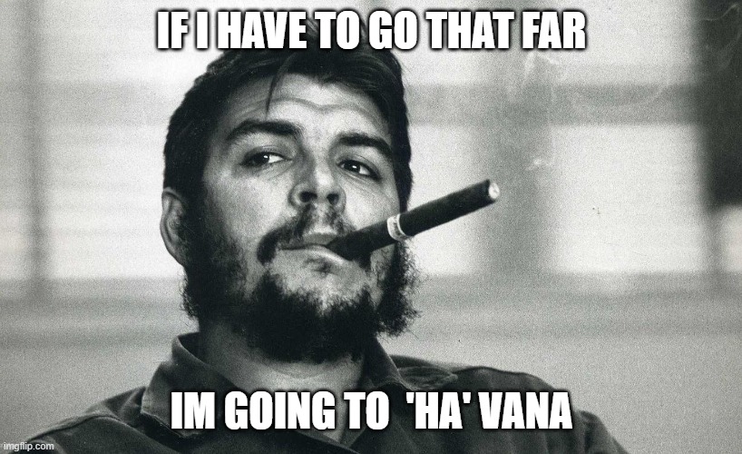 Che | IF I HAVE TO GO THAT FAR IM GOING TO  'HA' VANA | image tagged in che | made w/ Imgflip meme maker
