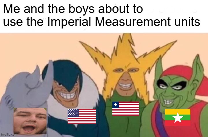Me And The Boys Meme | Me and the boys about to use the Imperial Measurement units | image tagged in memes,me and the boys | made w/ Imgflip meme maker