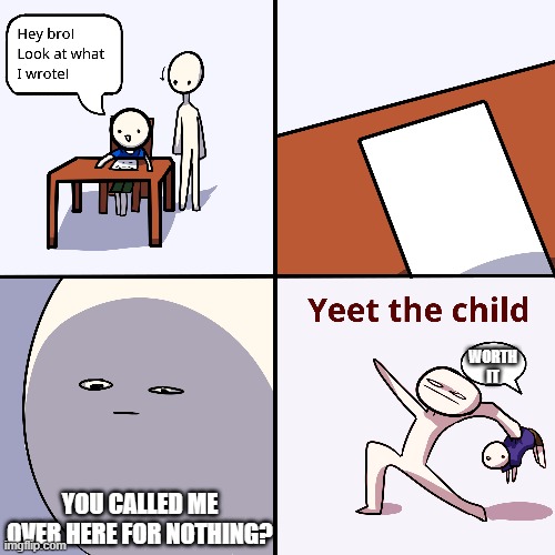 Yeet the child | WORTH IT; YOU CALLED ME OVER HERE FOR NOTHING? | image tagged in yeet the child | made w/ Imgflip meme maker