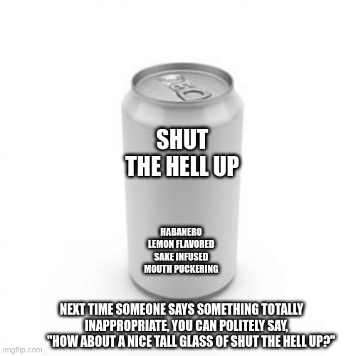 A nice tall glass of shut the hell up | SHUT THE HELL UP; HABANERO LEMON FLAVORED SAKE INFUSED MOUTH PUCKERING; NEXT TIME SOMEONE SAYS SOMETHING TOTALLY
           INAPPROPRIATE, YOU CAN POLITELY SAY,                "HOW ABOUT A NICE TALL GLASS OF SHUT THE HELL UP?" | image tagged in blank soda or beer can,shut up,funny,funny memes | made w/ Imgflip meme maker