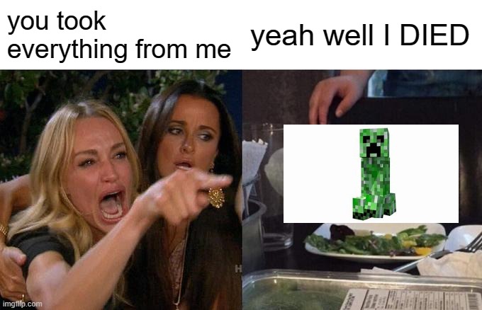 awww man | you took everything from me; yeah well I DIED | image tagged in memes,woman yelling at cat,creeper | made w/ Imgflip meme maker