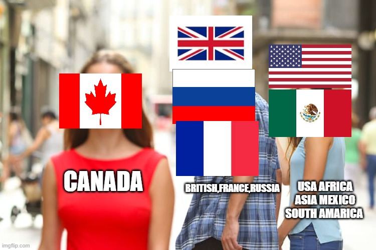 Distracted Boyfriend Meme | CANADA; BRITISH,FRANCE,RUSSIA; USA AFRICA ASIA MEXICO SOUTH AMARICA | image tagged in memes,distracted boyfriend | made w/ Imgflip meme maker
