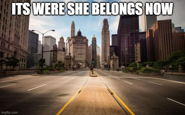 Empty Streets | ITS WERE SHE BELONGS NOW | image tagged in empty streets | made w/ Imgflip meme maker