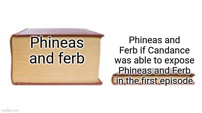 Phineas and Ferb | Phineas and Ferb if Candance was able to expose Phineas and Ferb in the first episode; Phineas and ferb | image tagged in big book small book | made w/ Imgflip meme maker