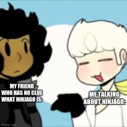 It happens. | MY FRIEND WHO HAS NO CLUE WHAT NINJAGO IS:; ME TALKING ABOUT NINJAGO: | image tagged in your argument is x,funny,memes,ninjago | made w/ Imgflip meme maker