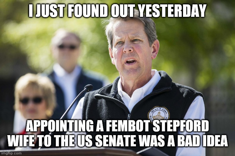Brian Kemp Revelation | I JUST FOUND OUT YESTERDAY; APPOINTING A FEMBOT STEPFORD WIFE TO THE US SENATE WAS A BAD IDEA | image tagged in brian kemp revelation | made w/ Imgflip meme maker