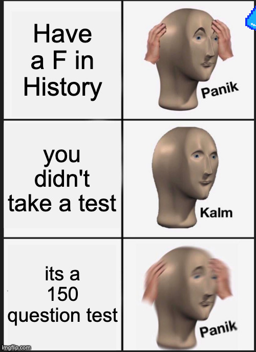 Panik Kalm Panik Meme | Have a F in History; you didn't take a test; its a 150 question test | image tagged in memes,panik kalm panik | made w/ Imgflip meme maker