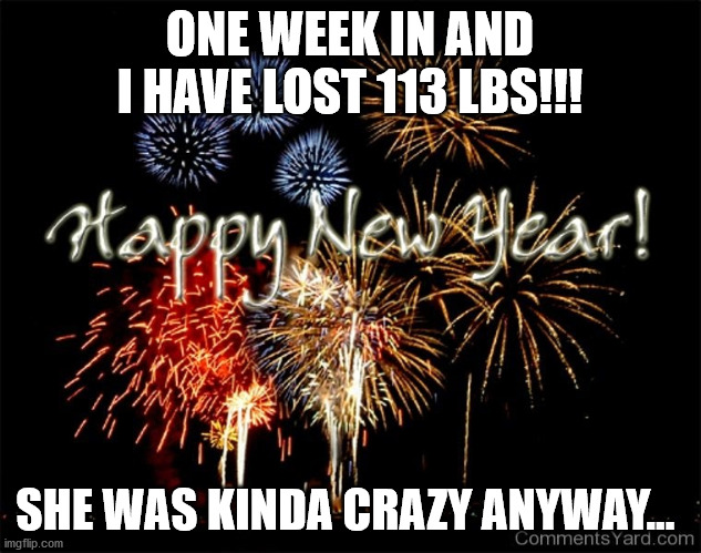 New Years resolution | ONE WEEK IN AND I HAVE LOST 113 LBS!!! SHE WAS KINDA CRAZY ANYWAY... | image tagged in new years resolution | made w/ Imgflip meme maker