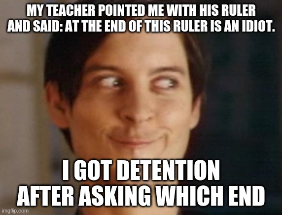 Spiderman Peter Parker | MY TEACHER POINTED ME WITH HIS RULER AND SAID: AT THE END OF THIS RULER IS AN IDIOT. I GOT DETENTION AFTER ASKING WHICH END | image tagged in memes,spiderman peter parker | made w/ Imgflip meme maker