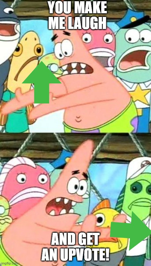 Put It Somewhere Else Patrick Meme | YOU MAKE ME LAUGH; AND GET AN UPVOTE! | image tagged in memes,put it somewhere else patrick | made w/ Imgflip meme maker