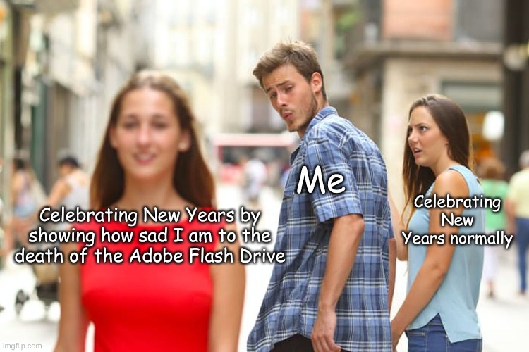 Distracted Boyfriend Meme |  Me; Celebrating New Years by showing how sad I am to the death of the Adobe Flash Drive; Celebrating New Years normally | image tagged in memes,distracted boyfriend,adobe flash,death,new years | made w/ Imgflip meme maker