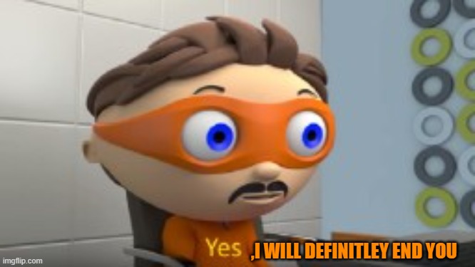 YES | ,I WILL DEFINITLEY END YOU | image tagged in yes | made w/ Imgflip meme maker