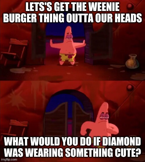 Patrick walking in | LETS'S GET THE WEENIE BURGER THING OUTTA OUR HEADS; WHAT WOULD YOU DO IF DIAMOND WAS WEARING SOMETHING CUTE? | image tagged in patrick walking in | made w/ Imgflip meme maker