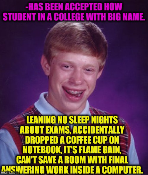 -Telling hot degrees. | -HAS BEEN ACCEPTED HOW STUDENT IN A COLLEGE WITH BIG NAME. LEANING NO SLEEP NIGHTS ABOUT EXAMS, ACCIDENTALLY DROPPED A COFFEE CUP ON NOTEBOOK, IT'S FLAME GAIN, CAN'T SAVE A ROOM WITH FINAL ANSWERING WORK INSIDE A COMPUTER. | image tagged in memes,bad luck brian,the room,momentum students,burnt toast,simple explanation professor | made w/ Imgflip meme maker