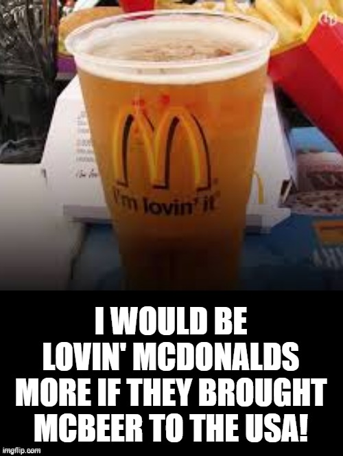 I would be Lovin' McDonalds more IF! | I WOULD BE LOVIN' MCDONALDS MORE IF THEY BROUGHT MCBEER TO THE USA! | image tagged in beer | made w/ Imgflip meme maker