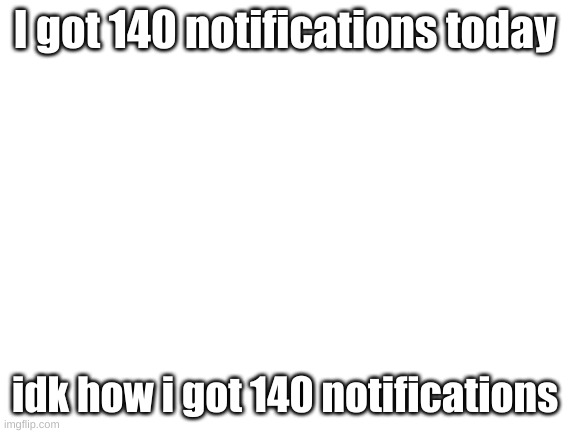 W E L P | I got 140 notifications today; idk how i got 140 notifications | image tagged in blank white template | made w/ Imgflip meme maker