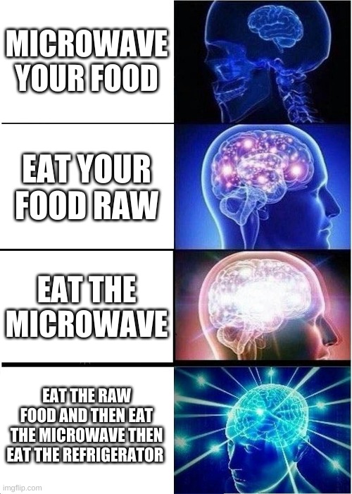 Expanding Brain Meme | MICROWAVE YOUR FOOD; EAT YOUR FOOD RAW; EAT THE MICROWAVE; EAT THE RAW FOOD AND THEN EAT THE MICROWAVE THEN EAT THE REFRIGERATOR | image tagged in memes,expanding brain | made w/ Imgflip meme maker