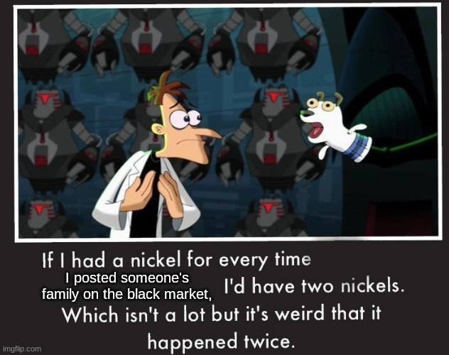 Doof If I had a Nickel | I posted someone's family on the black market, | image tagged in doof if i had a nickel | made w/ Imgflip meme maker